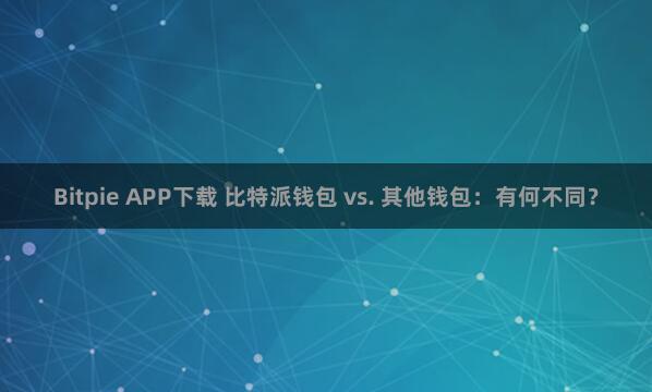 Bitpie APP下载 比特派钱包 vs. 其他钱包：有何不同？