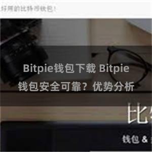 Bitpie钱包下载 Bitpie钱包安全可靠？优势分析